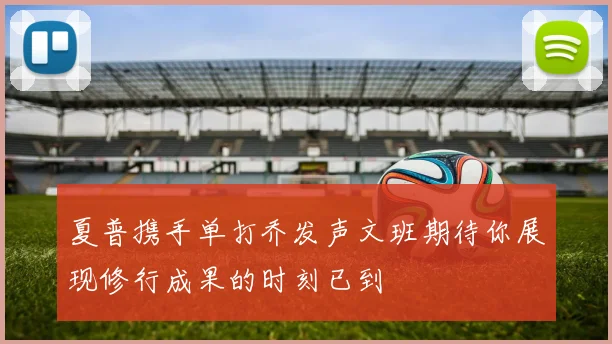 夏普携手单打乔发声文班期待你展现修行成果的时刻已到