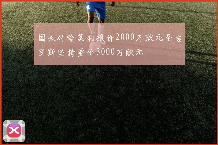 国米对哈莱利报价2000万欧元圣吉罗斯坚持要价3000万欧元