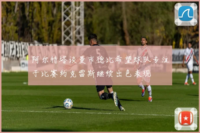 阿尔特塔谈曼市德比希望球队专注于比赛约克雷斯继续出色表现