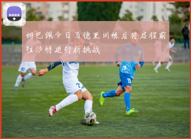 姆巴佩今日马德里训练后将启程前往沙特进行新挑战
