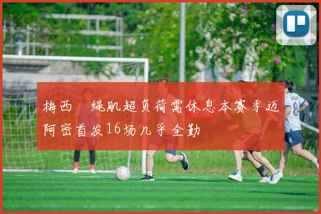梅西腘绳肌超负荷需休息本赛季迈阿密首发16场几乎全勤